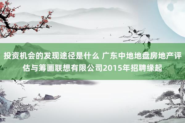 投资机会的发现途径是什么 广东中地地盘房地产评估与筹画联想有限公司2015年招聘缘起