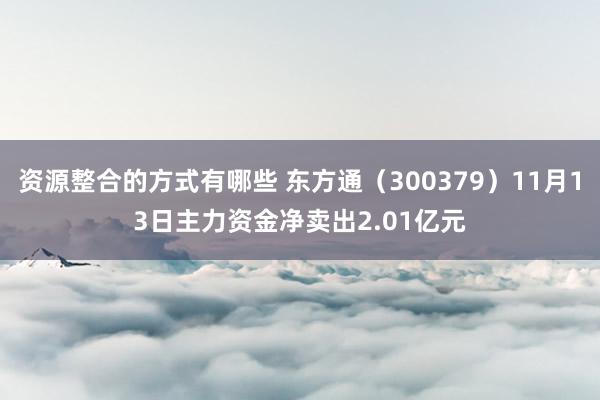 资源整合的方式有哪些 东方通（300379）11月13日主力资金净卖出2.01亿元