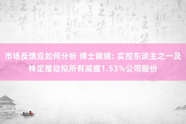 市场反馈应如何分析 博士眼镜: 实控东谈主之一及特定推动拟所有减握1.53%公司股份