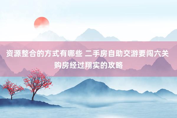 资源整合的方式有哪些 二手房自助交游要闯六关 购房经过翔实的攻略