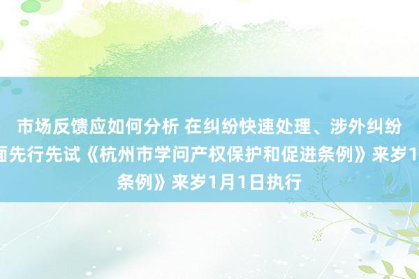 市场反馈应如何分析 在纠纷快速处理、涉外纠纷维权等方面先行先试《杭州市学问产权保护和促进条例》来岁1月1日执行