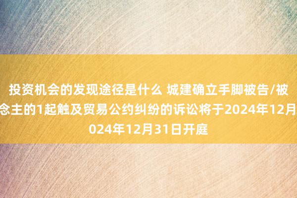 投资机会的发现途径是什么 城建确立手脚被告/被上诉东说念主的1起触及贸易公约纠纷的诉讼将于2024年12月31日开庭