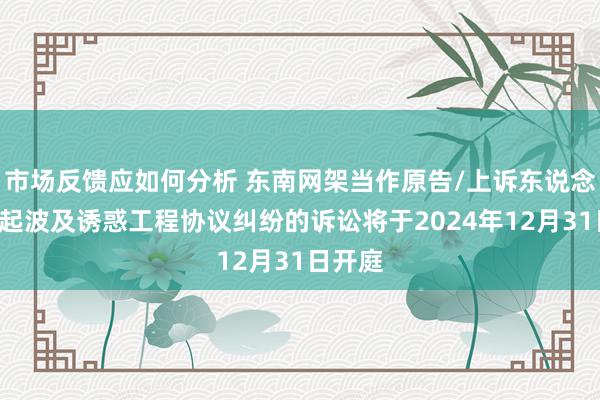 市场反馈应如何分析 东南网架当作原告/上诉东说念主的1起波及诱惑工程协议纠纷的诉讼将于2024年12月31日开庭