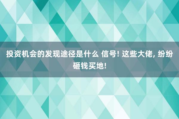 投资机会的发现途径是什么 信号! 这些大佬, 纷纷砸钱买地!