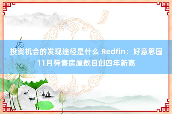 投资机会的发现途径是什么 Redfin：好意思国11月待售房屋数目创四年新高