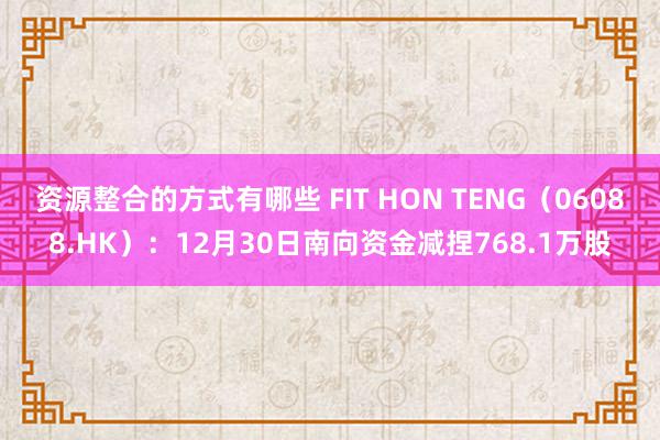 资源整合的方式有哪些 FIT HON TENG（06088.HK）：12月30日南向资金减捏768.1万股