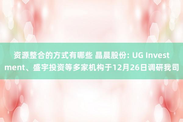 资源整合的方式有哪些 晶晨股份: UG Investment、盛宇投资等多家机构于12月26日调研我司