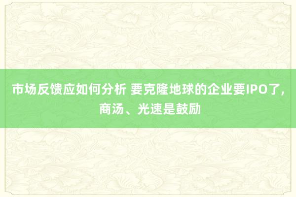 市场反馈应如何分析 要克隆地球的企业要IPO了, 商汤、光速是鼓励