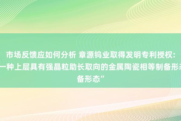 市场反馈应如何分析 章源钨业取得发明专利授权: “一种上层具有强晶粒助长取向的金属陶瓷相等制备形态”