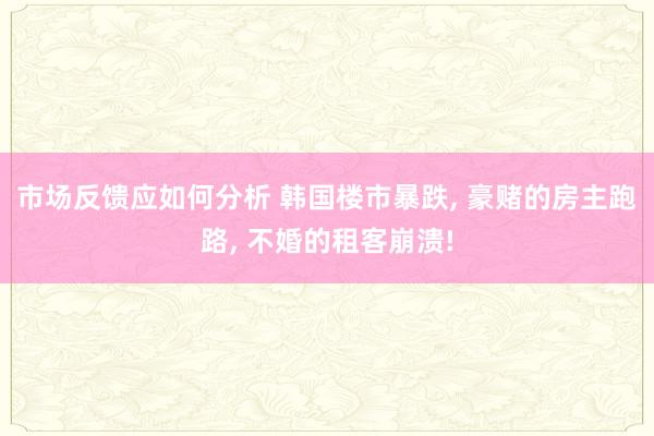 市场反馈应如何分析 韩国楼市暴跌, 豪赌的房主跑路, 不婚的租客崩溃!