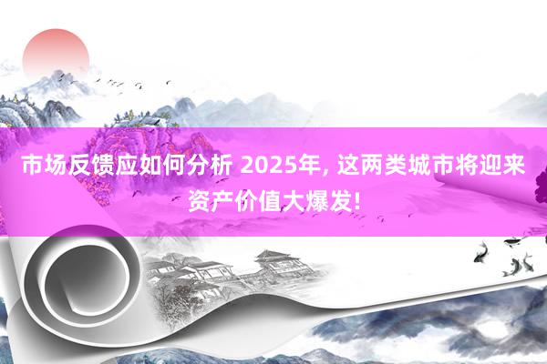 市场反馈应如何分析 2025年, 这两类城市将迎来资产价值大爆发!