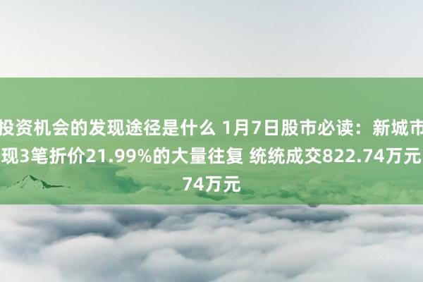 投资机会的发现途径是什么 1月7日股市必读：新城市现3笔折价21.99%的大量往复 统统成交822.74万元