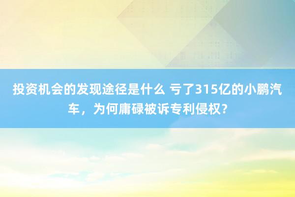 投资机会的发现途径是什么 亏了315亿的小鹏汽车，为何庸碌被诉专利侵权？