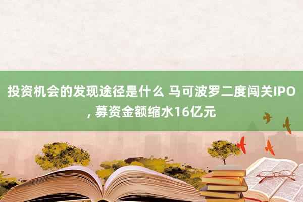 投资机会的发现途径是什么 马可波罗二度闯关IPO, 募资金额缩水16亿元