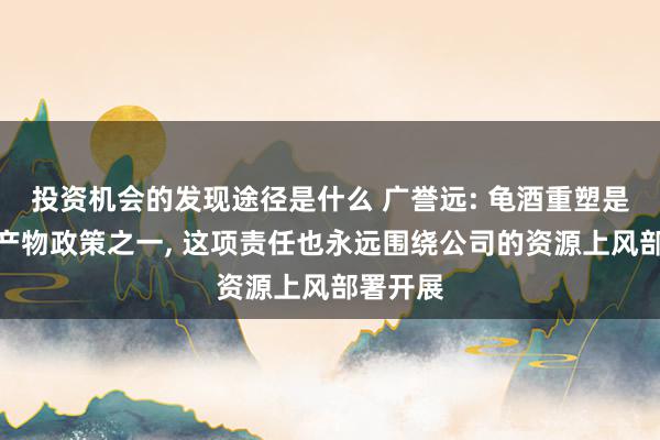 投资机会的发现途径是什么 广誉远: 龟酒重塑是公司的产物政策之一, 这项责任也永远围绕公司的资源上风部署开展