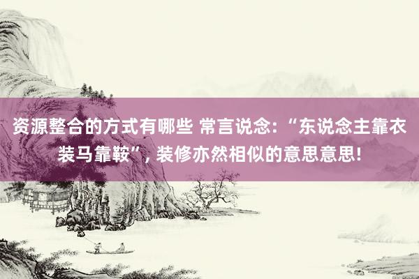 资源整合的方式有哪些 常言说念: “东说念主靠衣装马靠鞍”, 装修亦然相似的意思意思!