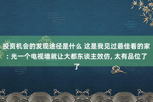 投资机会的发现途径是什么 这是我见过最佳看的家: 光一个电视墙就让大都东谈主效仿, 太有品位了