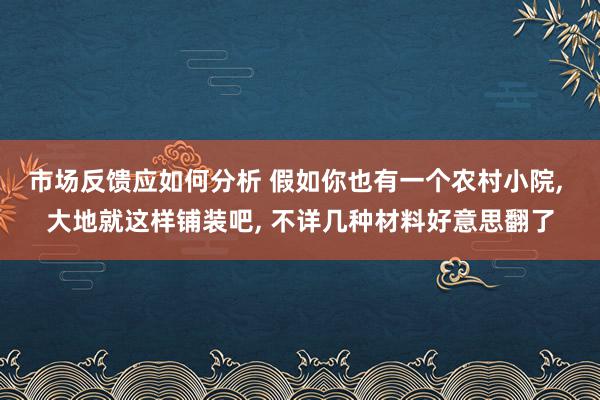 市场反馈应如何分析 假如你也有一个农村小院, 大地就这样铺装吧, 不详几种材料好意思翻了