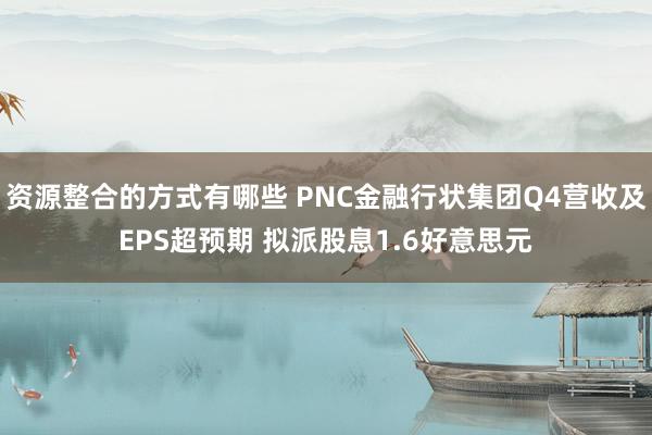 资源整合的方式有哪些 PNC金融行状集团Q4营收及EPS超预期 拟派股息1.6好意思元