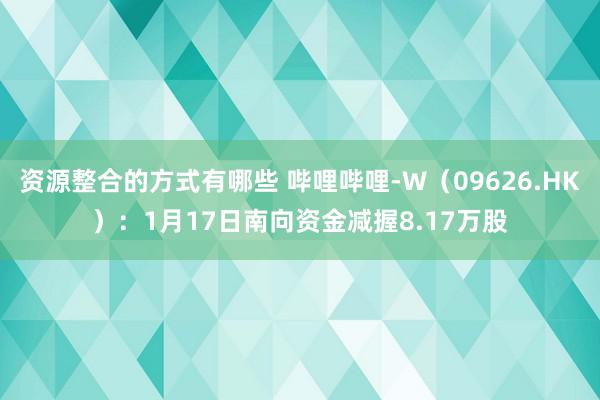 资源整合的方式有哪些 哔哩哔哩-W（09626.HK）：1月17日南向资金减握8.17万股