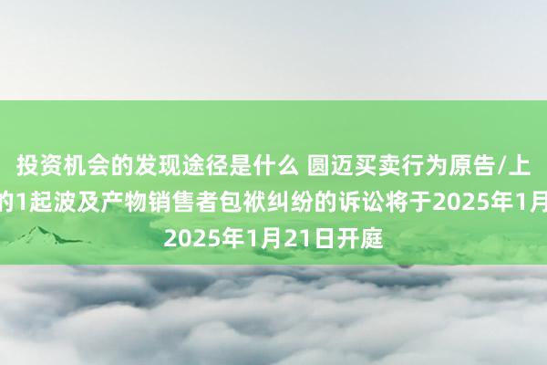 投资机会的发现途径是什么 圆迈买卖行为原告/上诉东谈主的1起波及产物销售者包袱纠纷的诉讼将于2025年1月21日开庭