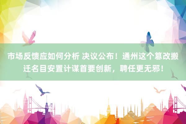 市场反馈应如何分析 决议公布！通州这个篡改搬迁名目安置计谋首要创新，聘任更无邪！