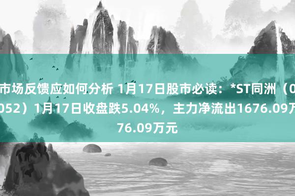 市场反馈应如何分析 1月17日股市必读：*ST同洲（002052）1月17日收盘跌5.04%，主力净流出1676.09万元