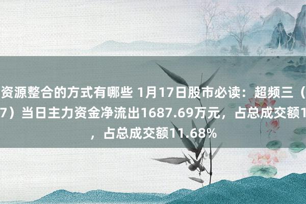 资源整合的方式有哪些 1月17日股市必读：超频三（300647）当日主力资金净流出1687.69万元，占总成交额11.68%