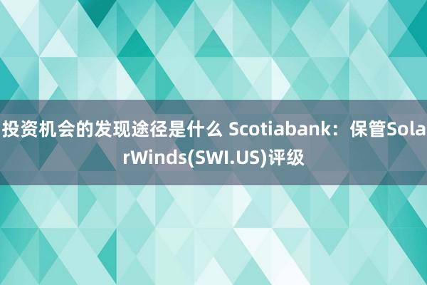 投资机会的发现途径是什么 Scotiabank：保管SolarWinds(SWI.US)评级