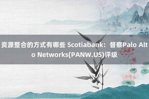 资源整合的方式有哪些 Scotiabank：督察Palo Alto Networks(PANW.US)评级