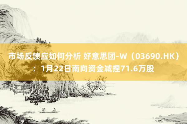 市场反馈应如何分析 好意思团-W（03690.HK）：1月22日南向资金减捏71.6万股