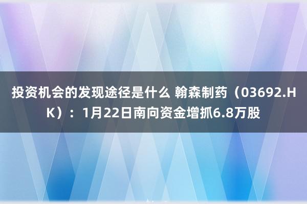 投资机会的发现途径是什么 翰森制药（03692.HK）：1月22日南向资金增抓6.8万股