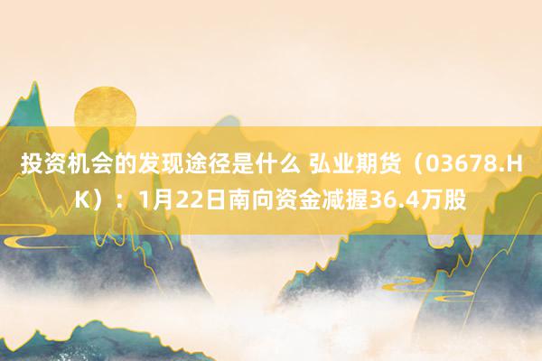 投资机会的发现途径是什么 弘业期货（03678.HK）：1月22日南向资金减握36.4万股