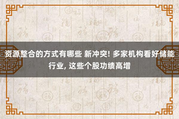 资源整合的方式有哪些 新冲突! 多家机构看好储能行业, 这些个股功绩高增