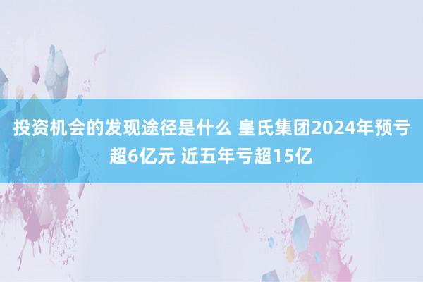 投资机会的发现途径是什么 皇氏集团2024年预亏超6亿元 近五年亏超15亿