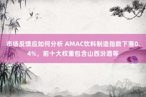 市场反馈应如何分析 AMAC饮料制造指数下落0.4%，前十大权重包含山西汾酒等