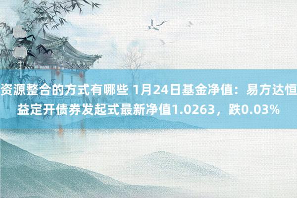 资源整合的方式有哪些 1月24日基金净值：易方达恒益定开债券发起式最新净值1.0263，跌0.03%