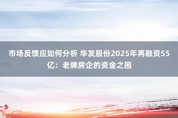 市场反馈应如何分析 华发股份2025年再融资55亿：老牌房企的资金之困