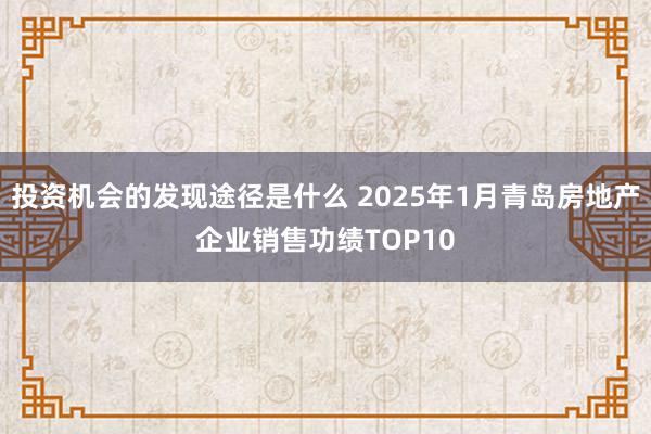 投资机会的发现途径是什么 2025年1月青岛房地产企业销售功绩TOP10