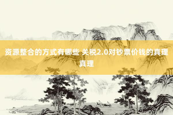 资源整合的方式有哪些 关税2.0对钞票价钱的真理真理