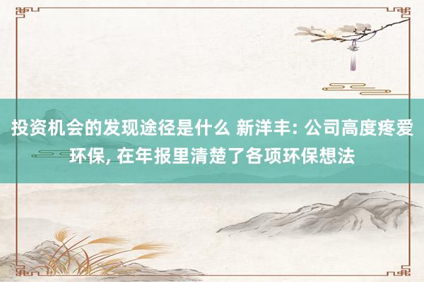 投资机会的发现途径是什么 新洋丰: 公司高度疼爱环保, 在年报里清楚了各项环保想法