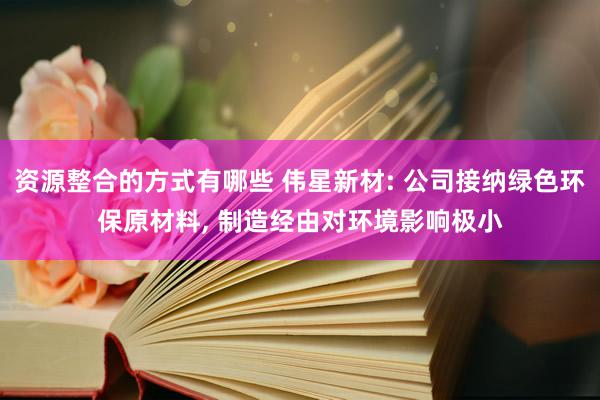 资源整合的方式有哪些 伟星新材: 公司接纳绿色环保原材料, 制造经由对环境影响极小