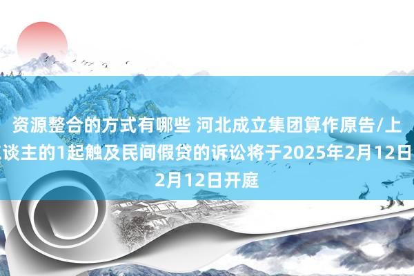 资源整合的方式有哪些 河北成立集团算作原告/上诉东谈主的1起触及民间假贷的诉讼将于2025年2月12日开庭