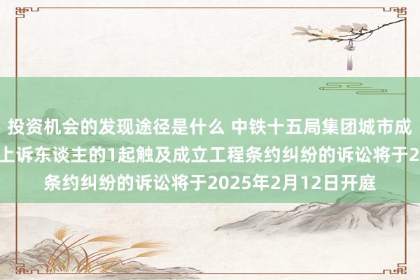 投资机会的发现途径是什么 中铁十五局集团城市成立工程看成被告/被上诉东谈主的1起触及成立工程条约纠纷的诉讼将于2025年2月12日开庭