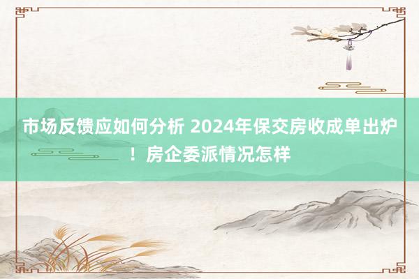 市场反馈应如何分析 2024年保交房收成单出炉！房企委派情况怎样