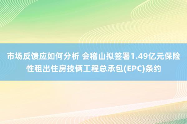 市场反馈应如何分析 会稽山拟签署1.49亿元保险性租出住房技俩工程总承包(EPC)条约