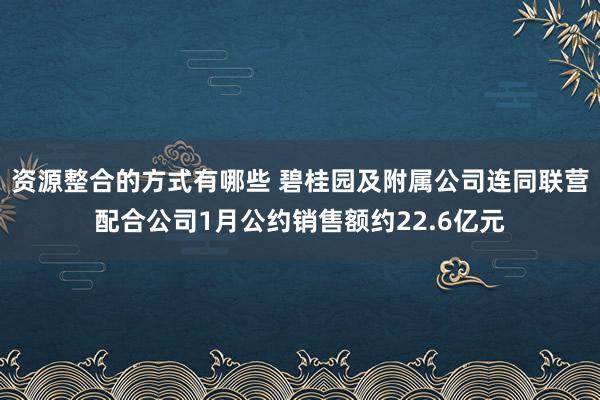 资源整合的方式有哪些 碧桂园及附属公司连同联营配合公司1月公约销售额约22.6亿元