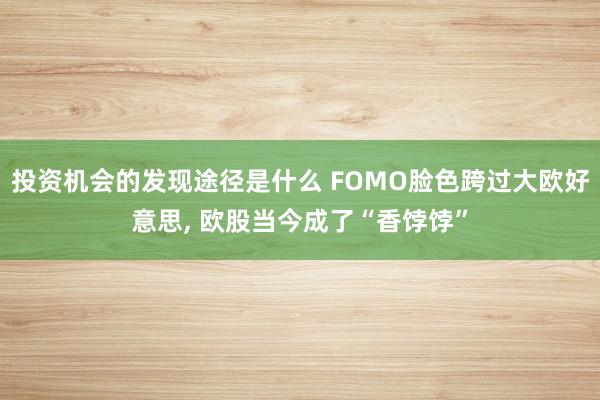 投资机会的发现途径是什么 FOMO脸色跨过大欧好意思, 欧股当今成了“香饽饽”