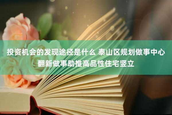 投资机会的发现途径是什么 泰山区规划做事中心翻新做事助推高品性住宅竖立