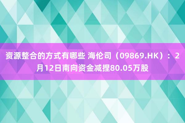 资源整合的方式有哪些 海伦司（09869.HK）：2月12日南向资金减捏80.05万股